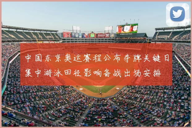 中国东京奥运赛程公布夺牌关键日集中游泳田径影响备战出场安排