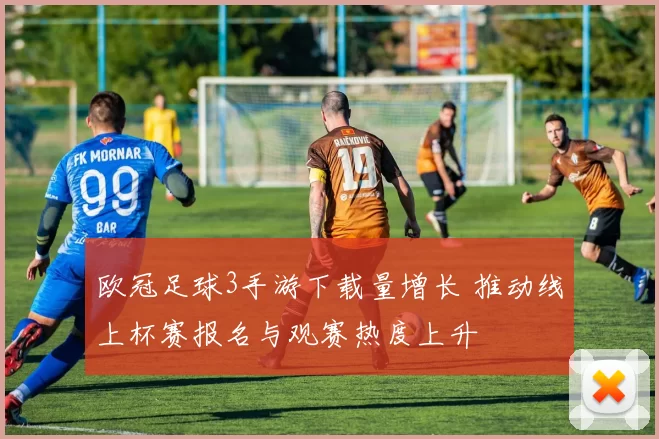 欧冠足球3手游下载量增长 推动线上杯赛报名与观赛热度上升
