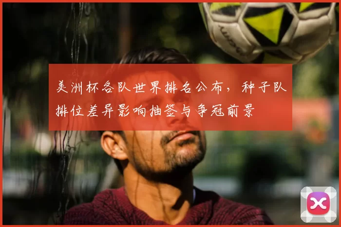 美洲杯各队世界排名公布，种子队排位差异影响抽签与争冠前景