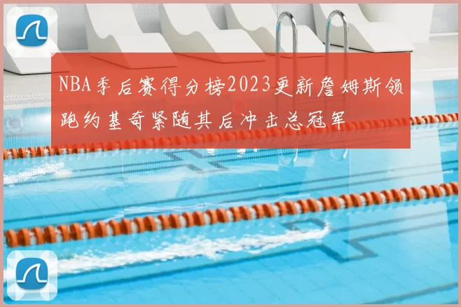 NBA季后赛得分榜2023更新詹姆斯领跑约基奇紧随其后冲击总冠军