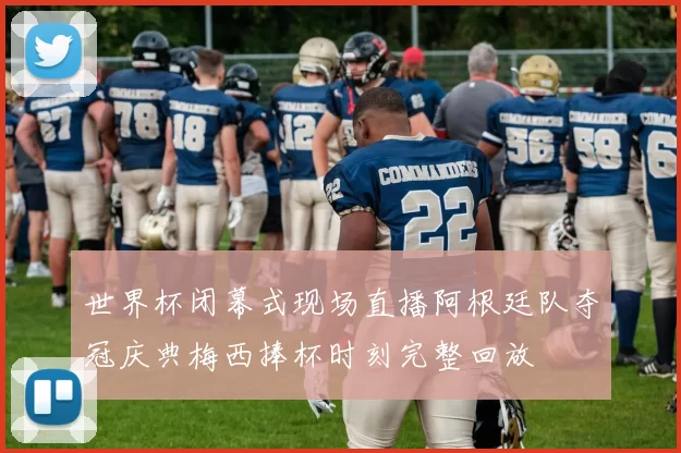 世界杯闭幕式现场直播阿根廷队夺冠庆典梅西捧杯时刻完整回放