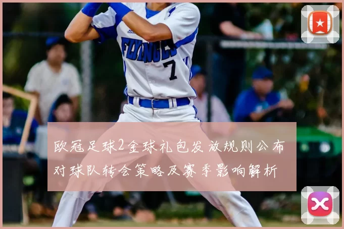 欧冠足球2金球礼包发放规则公布 对球队转会策略及赛季影响解析