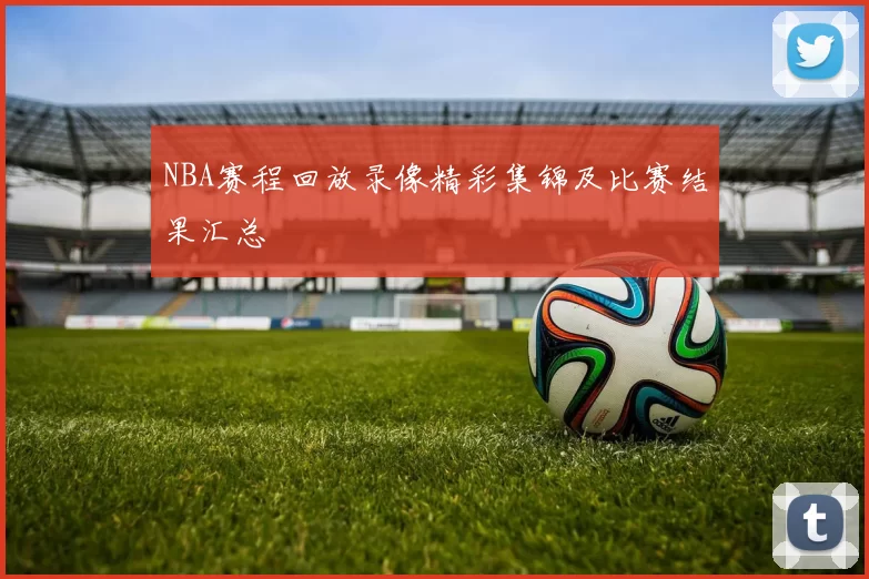 NBA赛程回放录像精彩集锦及比赛结果汇总