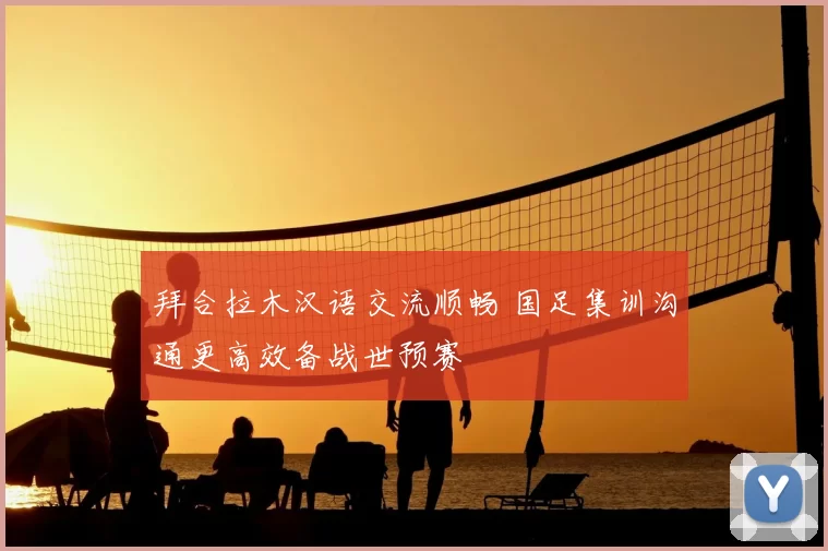 拜合拉木汉语交流顺畅 国足集训沟通更高效备战世预赛