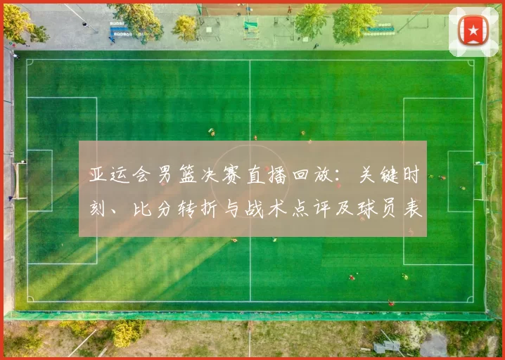 亚运会男篮决赛直播回放：关键时刻、比分转折与战术点评及球员表现回顾