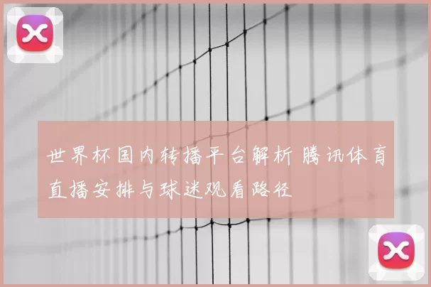世界杯国内转播平台解析 腾讯体育直播安排与球迷观看路径