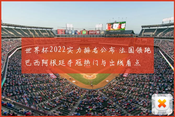 世界杯2022实力排名公布 法国领跑巴西阿根廷夺冠热门与出线看点