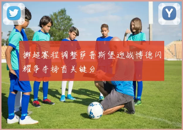 挪超赛程调整萨普斯堡迎战博德闪耀争夺榜首关键分