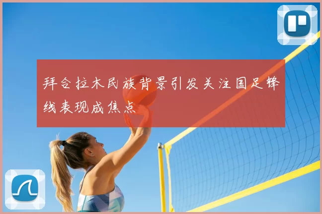 拜合拉木民族背景引发关注国足锋线表现成焦点