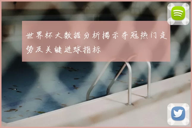 世界杯大数据分析揭示夺冠热门走势及关键进球指标