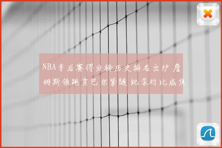 NBA季后赛得分榜历史排名出炉 詹姆斯领跑贾巴尔紧随 纪录对比成焦点