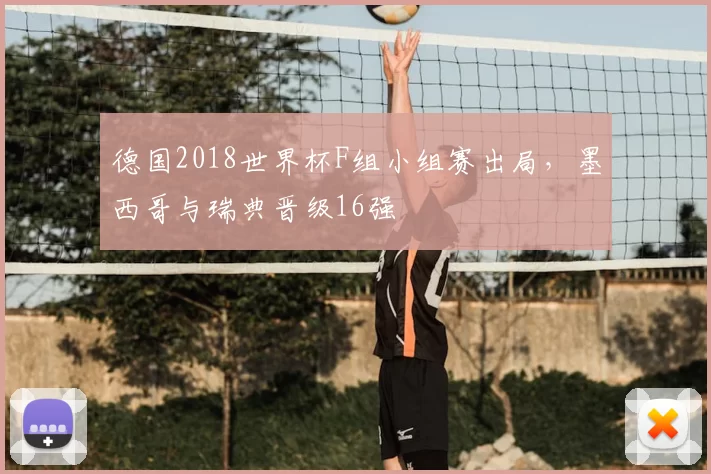 德国2018世界杯F组小组赛出局，墨西哥与瑞典晋级16强
