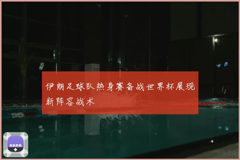 伊朗足球队热身赛备战世界杯展现新阵容战术