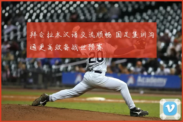 拜合拉木汉语交流顺畅 国足集训沟通更高效备战世预赛