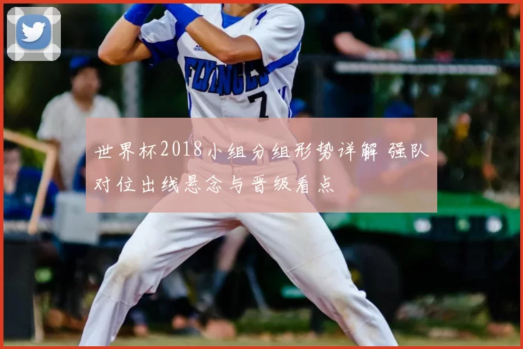 世界杯2018小组分组形势详解 强队对位出线悬念与晋级看点