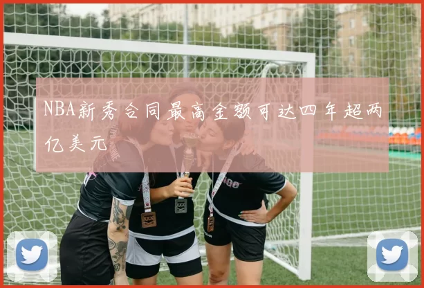 NBA新秀合同最高金额可达四年超两亿美元