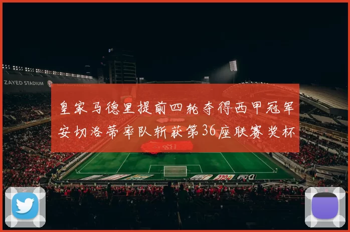 皇家马德里提前四轮夺得西甲冠军安切洛蒂率队斩获第36座联赛奖杯