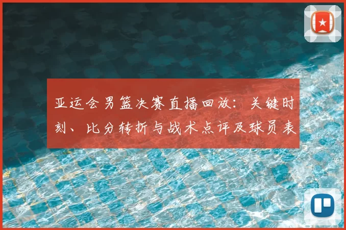 亚运会男篮决赛直播回放：关键时刻、比分转折与战术点评及球员表现回顾