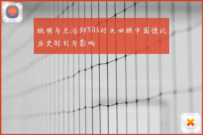 姚明与王治郅NBA对决回顾中国德比历史时刻与影响