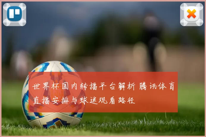 世界杯国内转播平台解析 腾讯体育直播安排与球迷观看路径