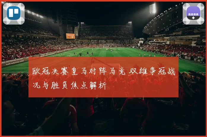 欧冠决赛皇马对阵马竞 双雄争冠战况与胜负焦点解析