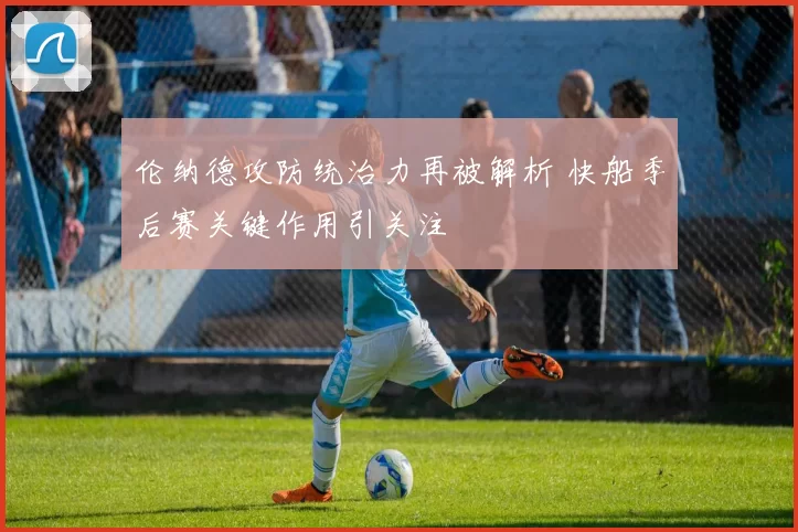 伦纳德攻防统治力再被解析 快船季后赛关键作用引关注