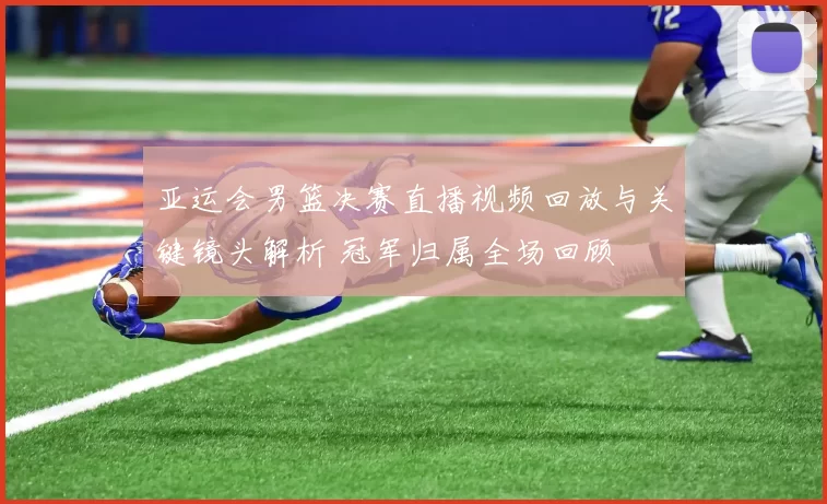 亚运会男篮决赛直播视频回放与关键镜头解析 冠军归属全场回顾