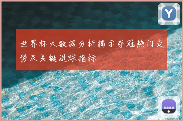 世界杯大数据分析揭示夺冠热门走势及关键进球指标