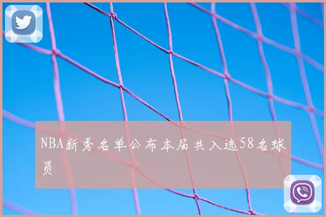 NBA新秀名单公布本届共入选58名球员