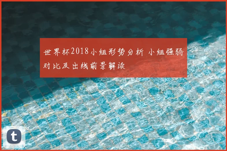 世界杯2018小组形势分析 小组强弱对比及出线前景解读