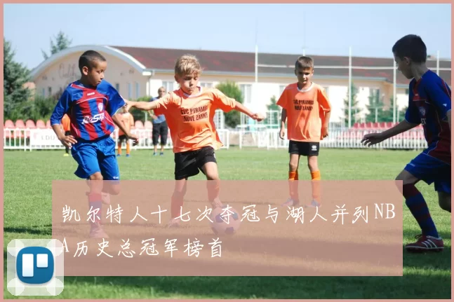 凯尔特人十七次夺冠与湖人并列NBA历史总冠军榜首