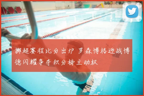 挪超赛程比分出炉 罗森博格迎战博德闪耀争夺积分榜主动权