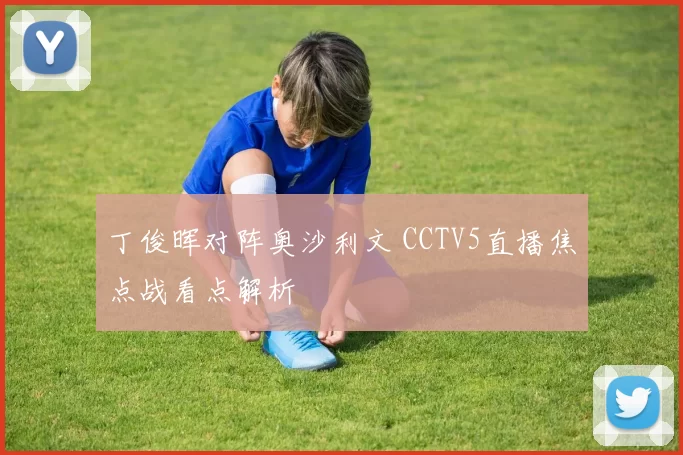 丁俊晖对阵奥沙利文 CCTV5直播焦点战看点解析