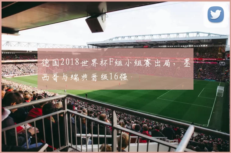 德国2018世界杯F组小组赛出局，墨西哥与瑞典晋级16强