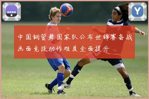 中国钢管舞国家队公布世锦赛备战画面竞技动作难度全面提升