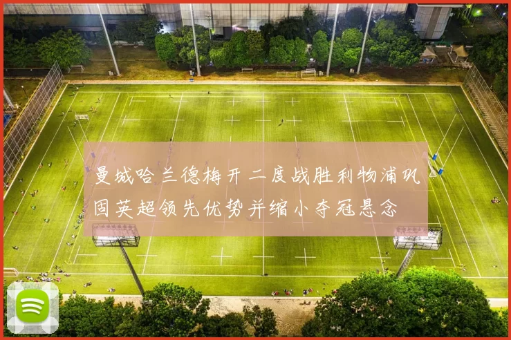 曼城哈兰德梅开二度战胜利物浦巩固英超领先优势并缩小夺冠悬念