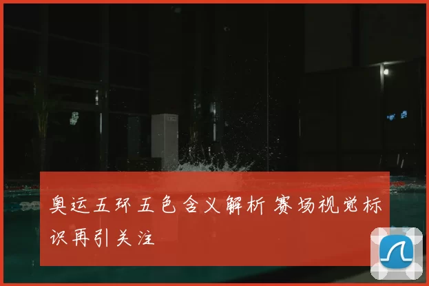 奥运五环五色含义解析 赛场视觉标识再引关注