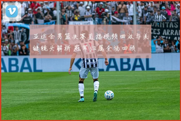 亚运会男篮决赛直播视频回放与关键镜头解析 冠军归属全场回顾