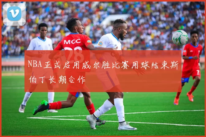 NBA正式启用威尔胜比赛用球结束斯伯丁长期合作