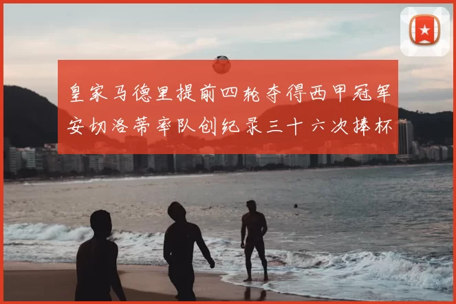 皇家马德里提前四轮夺得西甲冠军安切洛蒂率队创纪录三十六次捧杯