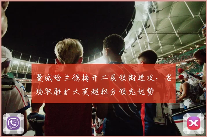 曼城哈兰德梅开二度领衔进攻，客场取胜扩大英超积分领先优势