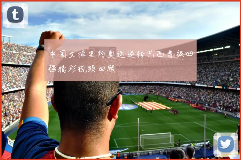 中国女排里约奥运逆转巴西晋级四强精彩视频回顾