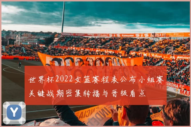 世界杯2022女篮赛程表公布小组赛关键战期密集转播与晋级看点