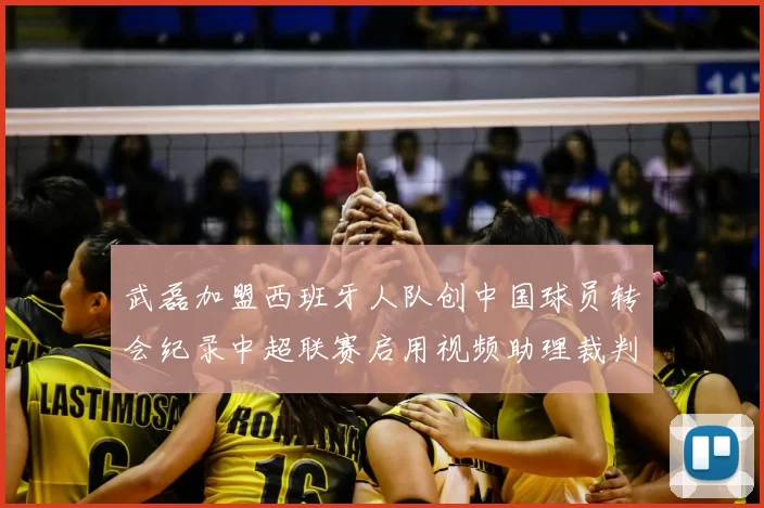 武磊加盟西班牙人队创中国球员转会纪录中超联赛启用视频助理裁判技术