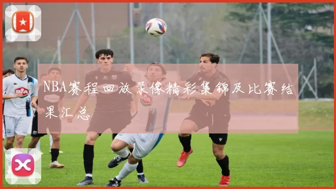 NBA赛程回放录像精彩集锦及比赛结果汇总