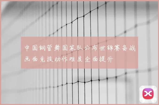 中国钢管舞国家队公布世锦赛备战画面竞技动作难度全面提升