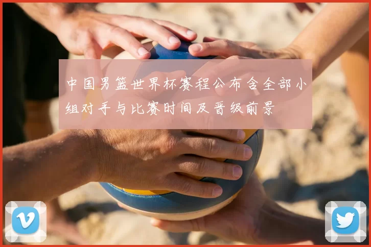 中国男篮世界杯赛程公布含全部小组对手与比赛时间及晋级前景