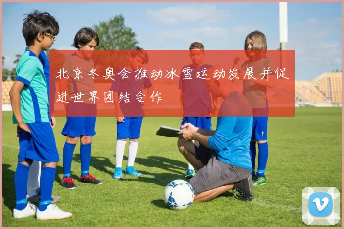 北京冬奥会推动冰雪运动发展并促进世界团结合作
