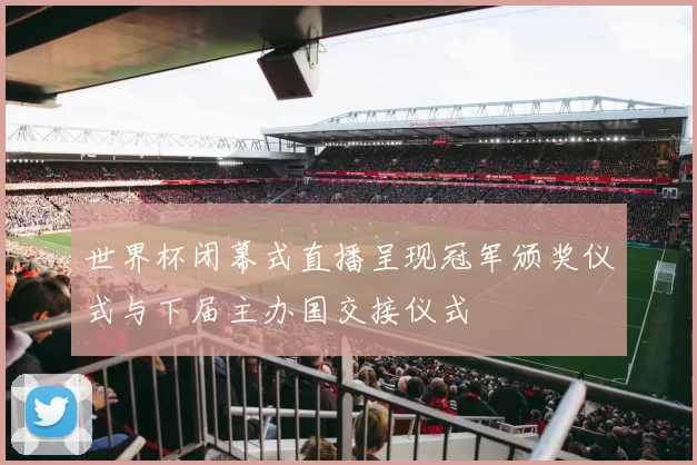 世界杯闭幕式直播呈现冠军颁奖仪式与下届主办国交接仪式