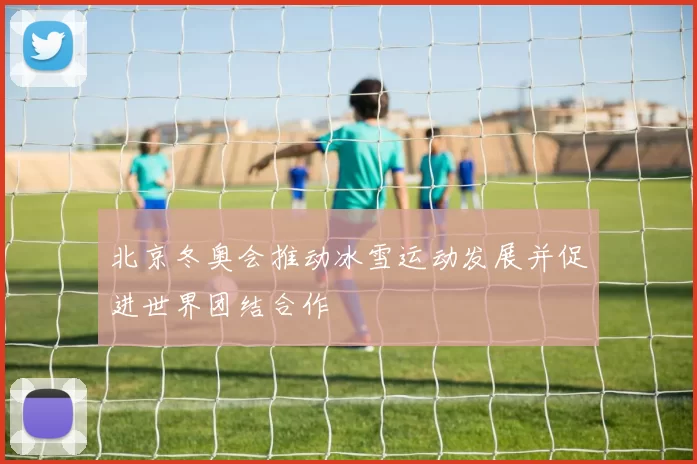 北京冬奥会推动冰雪运动发展并促进世界团结合作